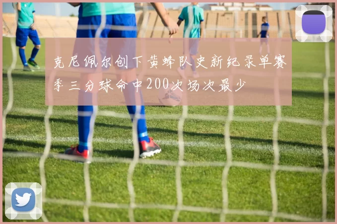 克尼佩尔创下黄蜂队史新纪录单赛季三分球命中200次场次最少
