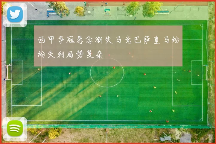 西甲争冠悬念渐失马竞巴萨皇马纷纷失利局势复杂