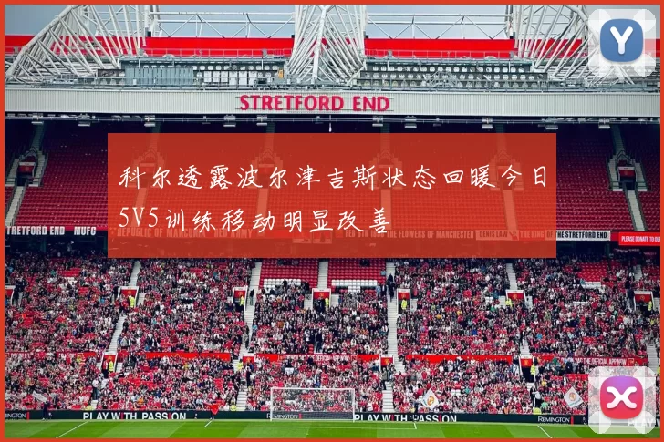 科尔透露波尔津吉斯状态回暖今日5V5训练移动明显改善