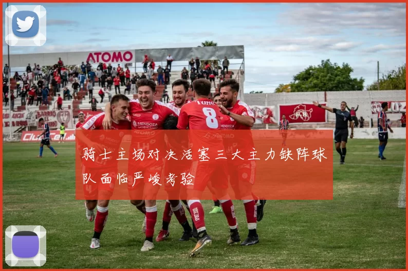 骑士主场对决活塞三大主力缺阵球队面临严峻考验