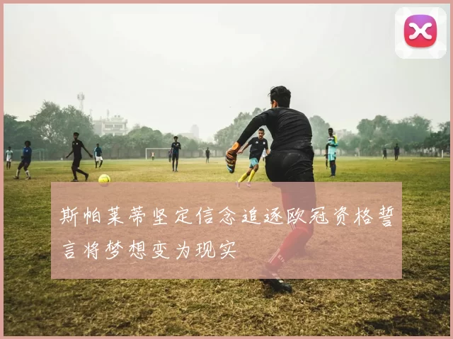 斯帕莱蒂坚定信念追逐欧冠资格誓言将梦想变为现实