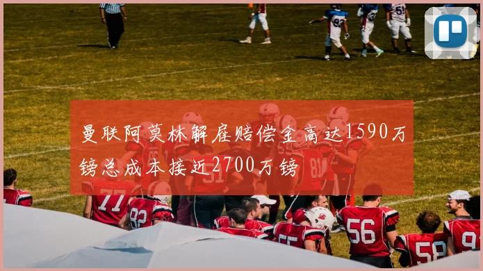曼联阿莫林解雇赔偿金高达1590万镑总成本接近2700万镑