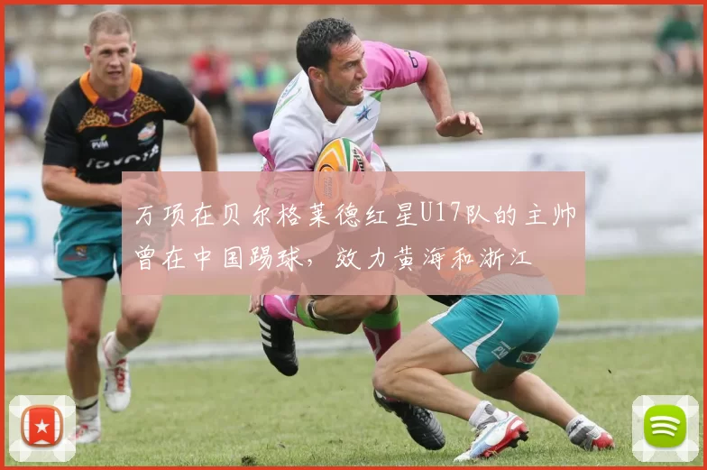 万项在贝尔格莱德红星U17队的主帅曾在中国踢球，效力黄海和浙江