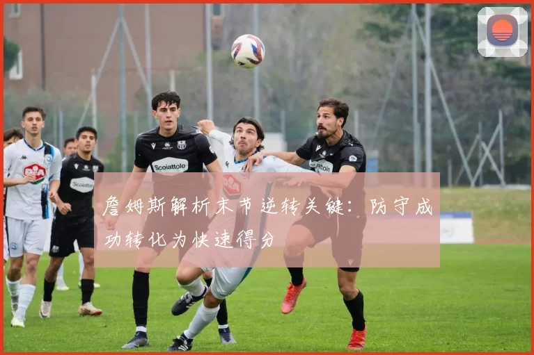 詹姆斯解析末节逆转关键：防守成功转化为快速得分