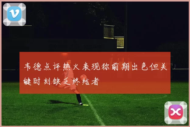 韦德点评热火表现称前期出色但关键时刻缺乏终结者