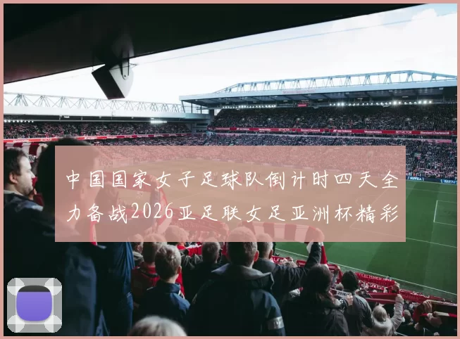 中国国家女子足球队倒计时四天全力备战2026亚足联女足亚洲杯精彩即将开启
