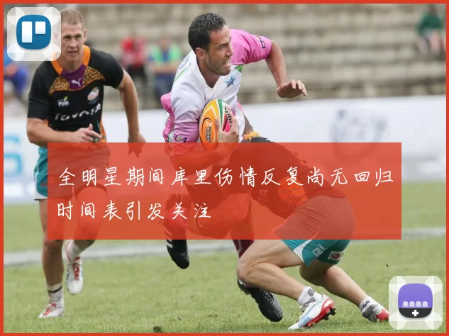 全明星期间库里伤情反复尚无回归时间表引发关注