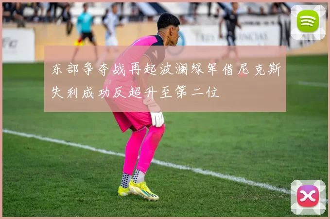东部争夺战再起波澜绿军借尼克斯失利成功反超升至第二位