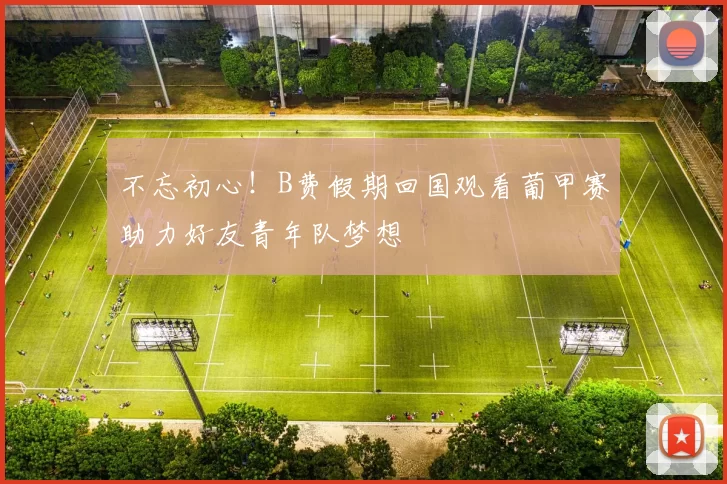 不忘初心！B费假期回国观看葡甲赛助力好友青年队梦想