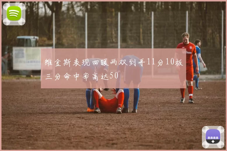 维金斯表现回暖两双到手11分10板三分命中率高达50