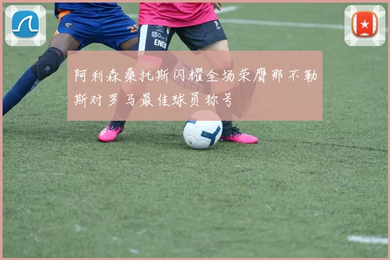 阿利森桑托斯闪耀全场荣膺那不勒斯对罗马最佳球员称号