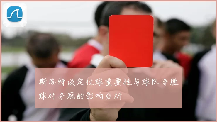 斯洛特谈定位球重要性与球队净胜球对夺冠的影响分析