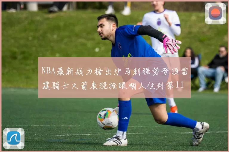 NBA最新战力榜出炉马刺强势登顶雷霆骑士火箭表现抢眼湖人位列第11