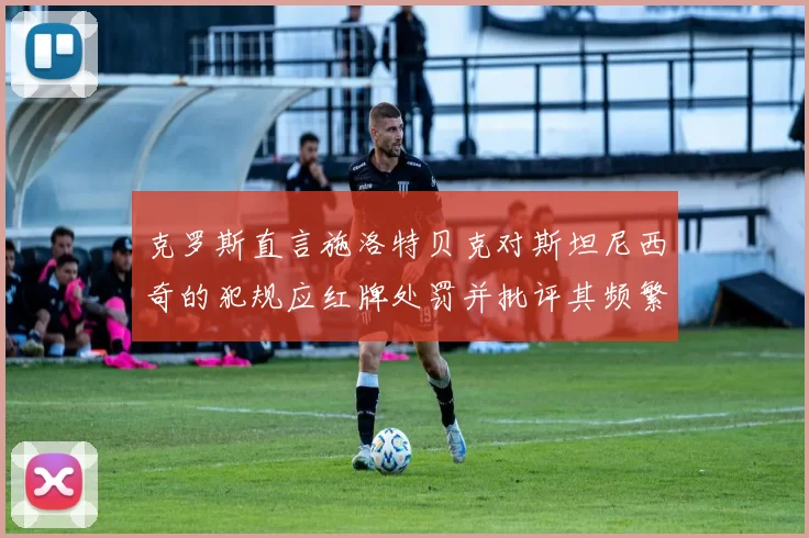 克罗斯直言施洛特贝克对斯坦尼西奇的犯规应红牌处罚并批评其频繁失误