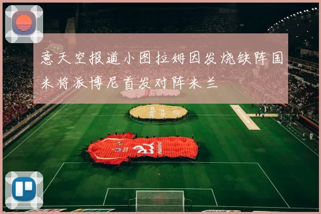 意天空报道小图拉姆因发烧缺阵国米将派博尼首发对阵米兰