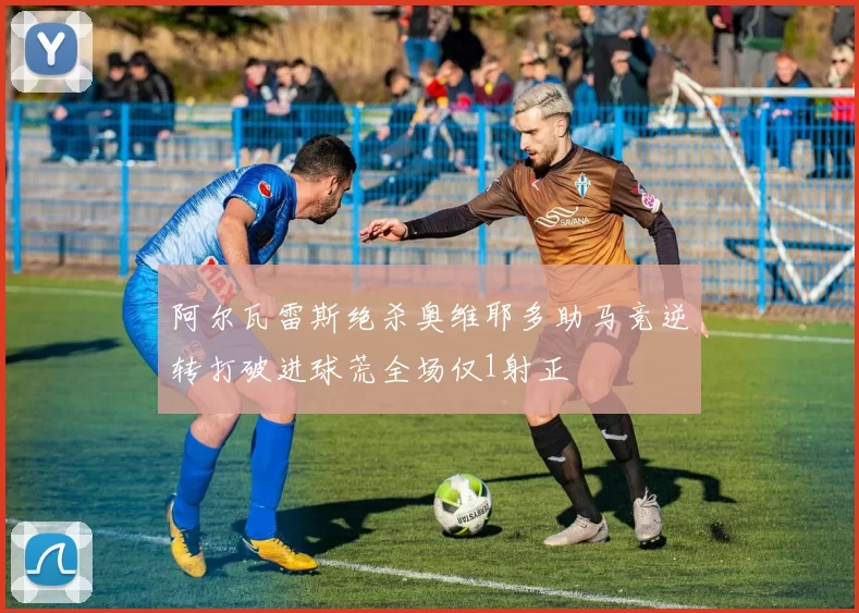 阿尔瓦雷斯绝杀奥维耶多助马竞逆转打破进球荒全场仅1射正