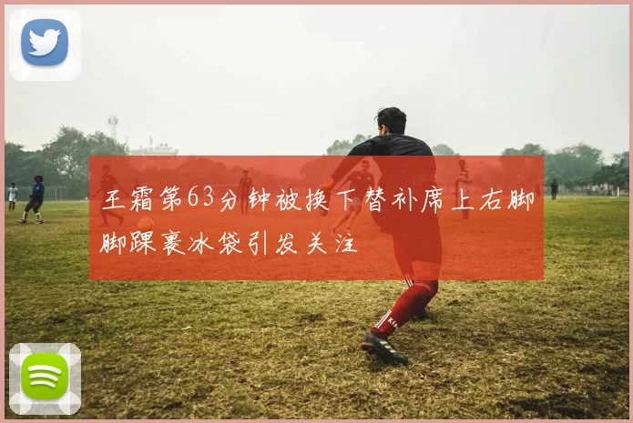 王霜第63分钟被换下替补席上右脚脚踝裹冰袋引发关注