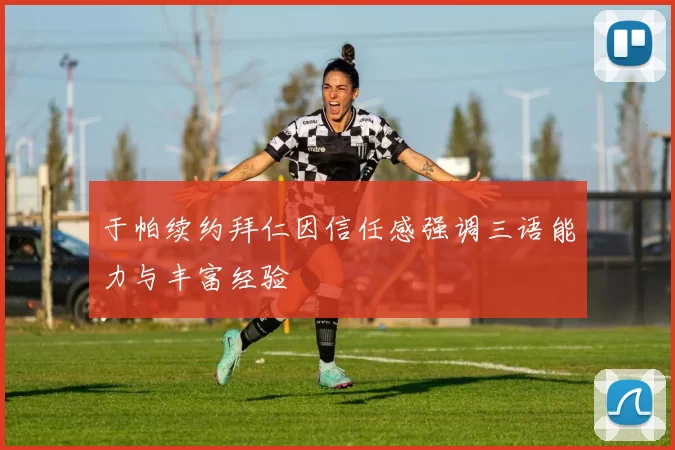 于帕续约拜仁因信任感强调三语能力与丰富经验