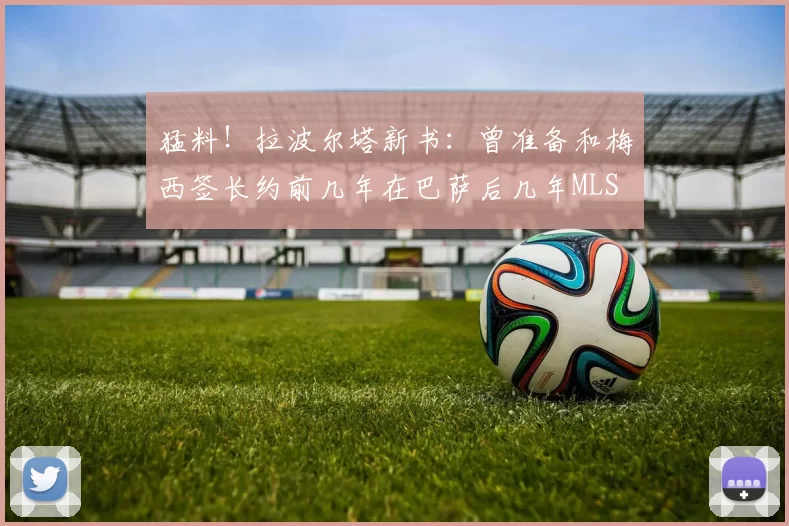 猛料！拉波尔塔新书：曾准备和梅西签长约前几年在巴萨后几年MLS