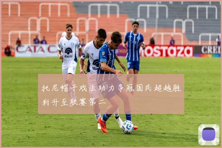 托尼帽子戏法助力争冠国民超越胜利升至联赛第二
