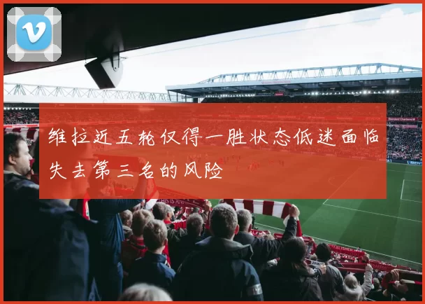 维拉近五轮仅得一胜状态低迷面临失去第三名的风险