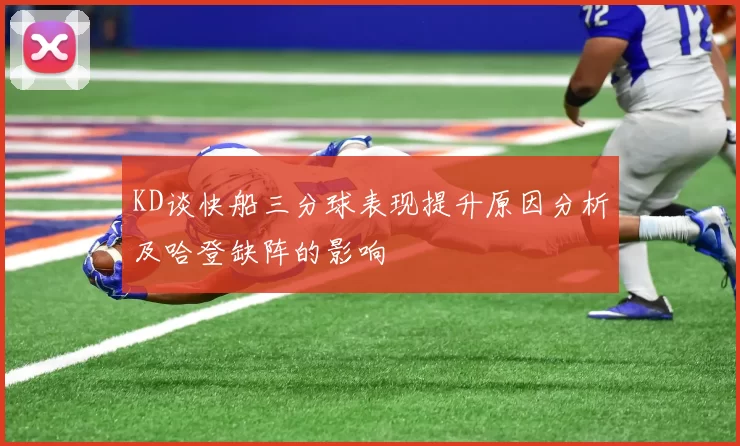 KD谈快船三分球表现提升原因分析及哈登缺阵的影响