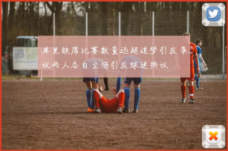 库里缺席比赛数量远超追梦引发争议两人各自立场引发球迷热议