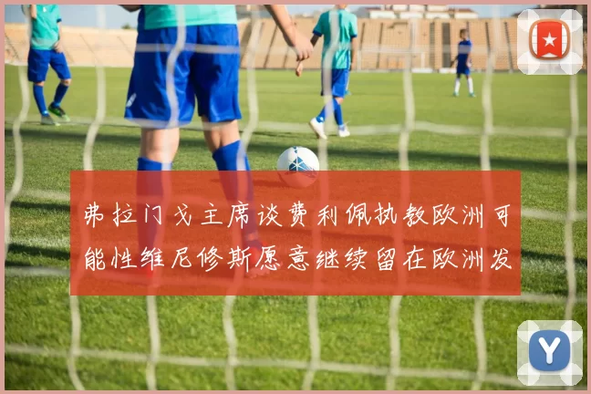 弗拉门戈主席谈费利佩执教欧洲可能性维尼修斯愿意继续留在欧洲发展