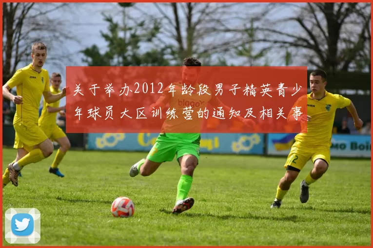 关于举办2012年龄段男子精英青少年球员大区训练营的通知及相关事项说明